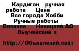 Кардиган ( ручная работа)  › Цена ­ 5 600 - Все города Хобби. Ручные работы » Вязание   . Ненецкий АО,Выучейский п.